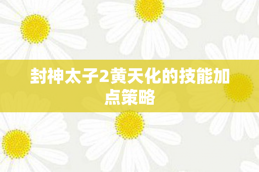封神太子2黄天化的技能加点策略图片