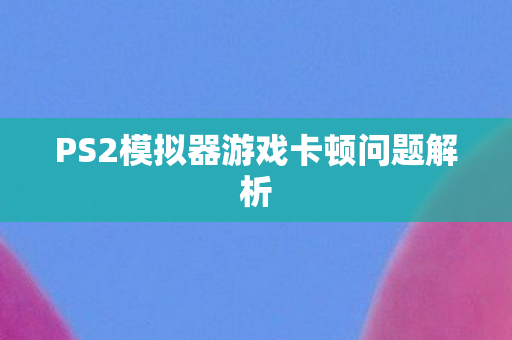 PS2模拟器游戏卡顿问题解析图片
