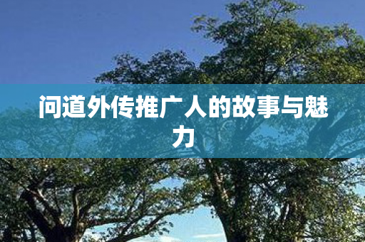 问道外传推广人的故事与魅力图片