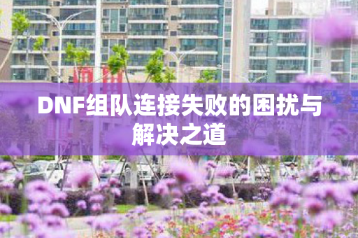 DNF组队连接失败的困扰与解决之道图片