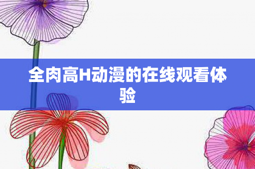 全肉高H动漫的在线观看体验图片