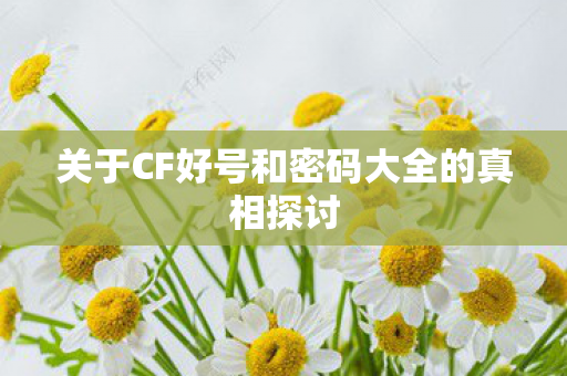 关于CF好号和密码大全的真相探讨图片