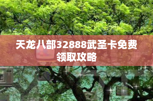 天龙八部32888武圣卡免费领取攻略图片
