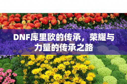 荣耀与力量的传承之路图片