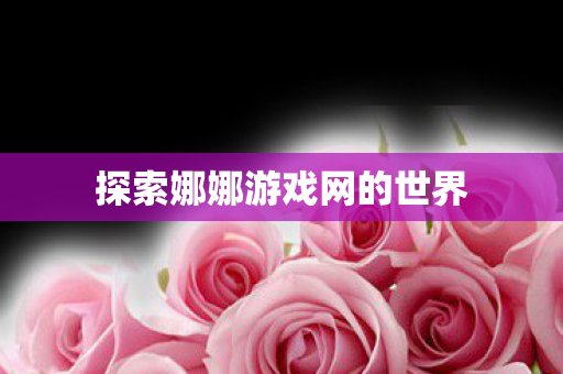 探索娜娜游戏网的世界图片