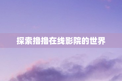 探索撸撸在线影院的世界图片