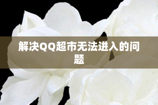 解决QQ超市无法进入的问题图片