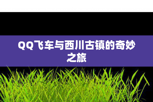 QQ飞车与西川古镇的奇妙之旅图片