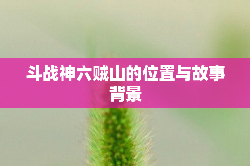 斗战神六贼山的位置与故事背景图片