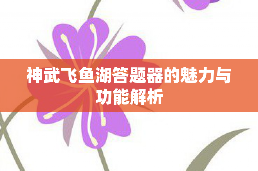 神武飞鱼湖答题器的魅力与功能解析图片