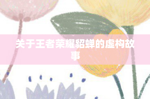 关于王者荣耀貂蝉的虚构故事图片