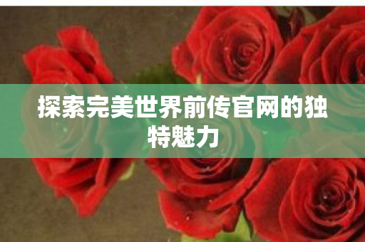 探索完美世界前传官网的独特魅力图片
