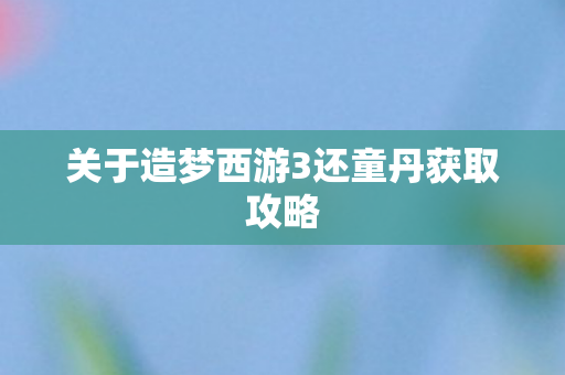 关于造梦西游3还童丹获取攻略图片