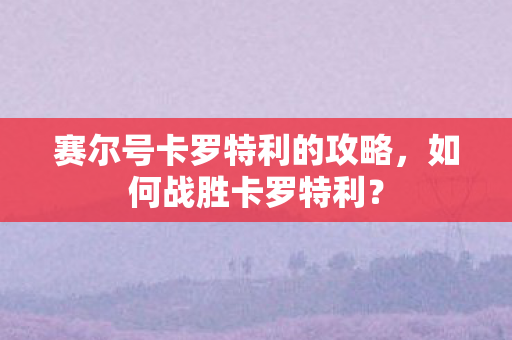 赛尔号卡罗特利的攻略图片