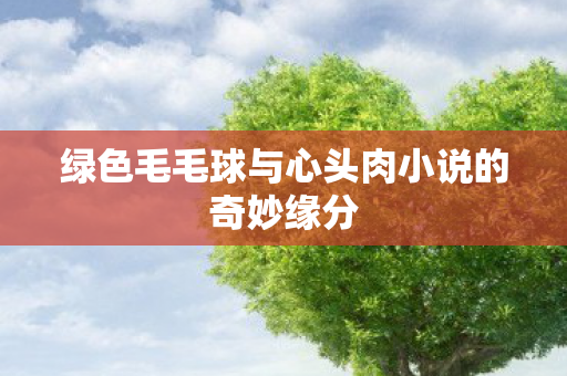 绿色毛毛球与心头肉小说的奇妙缘分图片