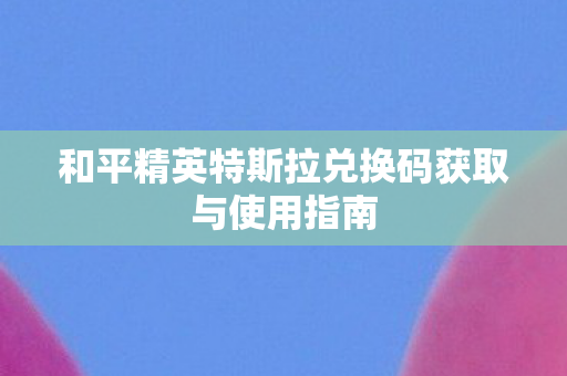 和平精英特斯拉兑换码获取与使用指南图片
