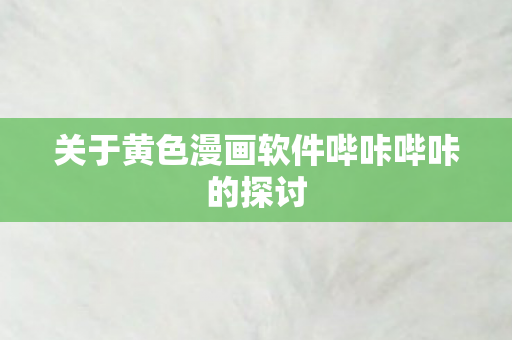 关于黄色漫画软件哔咔哔咔的探讨图片
