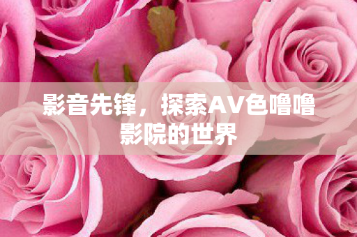 探索AV色噜噜影院的世界图片