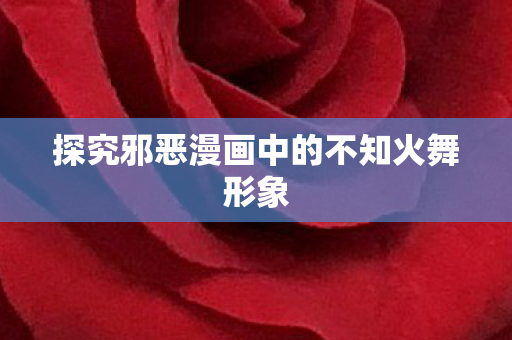 探究邪恶漫画中的不知火舞形象图片