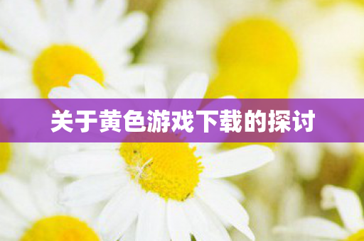 关于黄色游戏下载的探讨图片