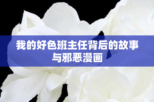 我的好色班主任背后的故事与邪恶漫画图片
