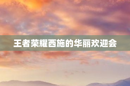 王者荣耀西施的华丽欢迎会图片