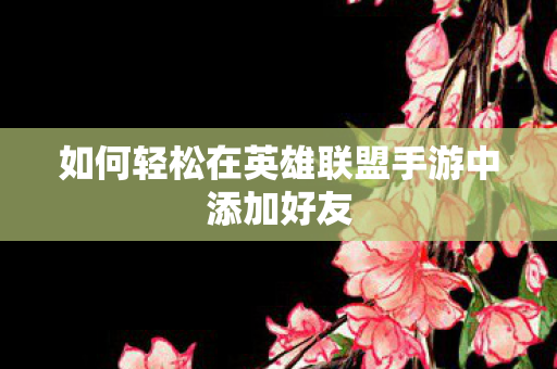 如何轻松在英雄联盟手游中添加好友图片