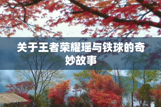 关于王者荣耀瑶与铁球的奇妙故事图片