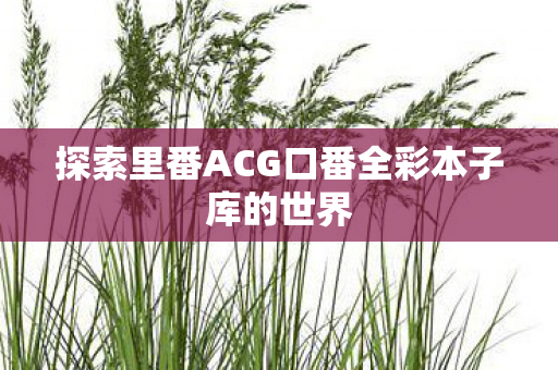 探索里番ACG口番全彩本子库的世界图片