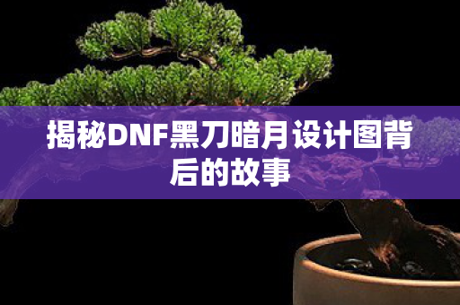 揭秘DNF黑刀暗月设计图背后的故事图片
