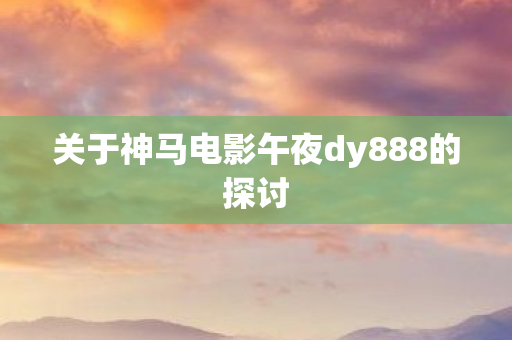 关于神马电影午夜dy888的探讨图片