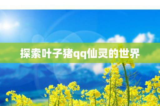 探索叶子猪qq仙灵的世界图片