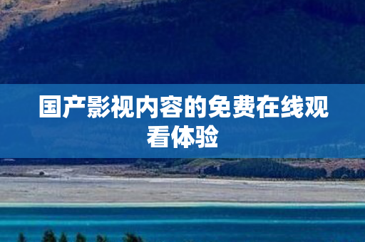 国产影视内容的免费在线观看体验图片