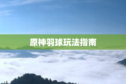 原神羽球玩法指南图片