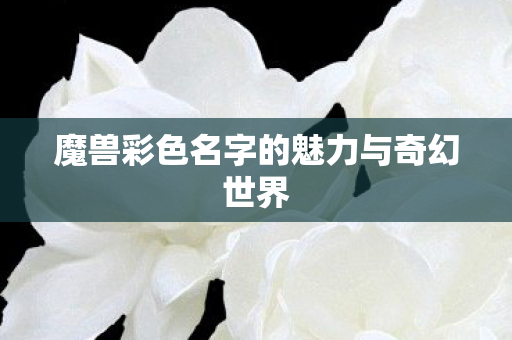 魔兽彩色名字的魅力与奇幻世界图片