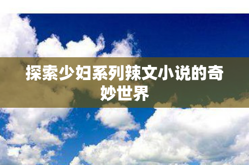 探索少妇系列辣文小说的奇妙世界图片