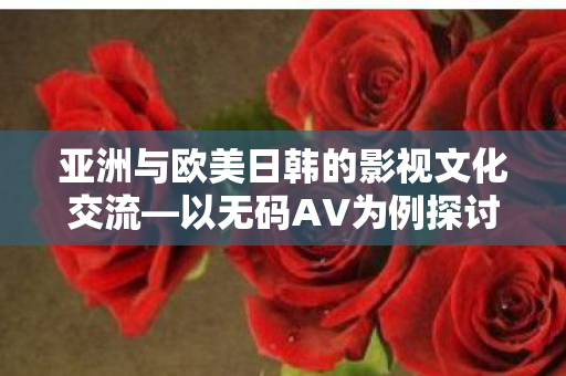 以无码AV为例探讨多元文化交融现象图片