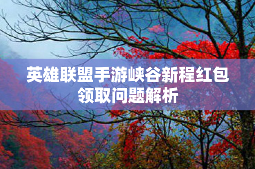 英雄联盟手游峡谷新程红包领取问题解析图片