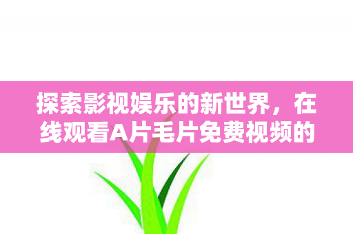 在线观看A片毛片免费视频的体验图片