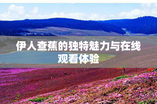 伊人查蕉的独特魅力与在线观看体验图片