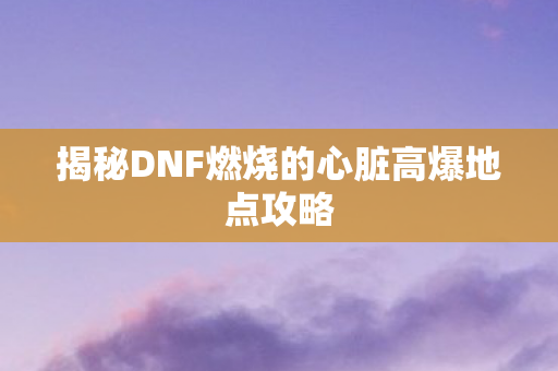揭秘DNF燃烧的心脏高爆地点攻略图片