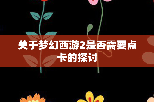 关于梦幻西游2是否需要点卡的探讨图片