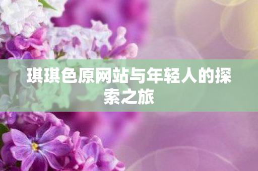 琪琪色原网站与年轻人的探索之旅图片