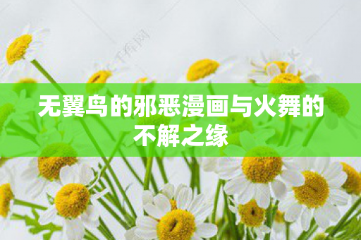 无翼鸟的邪恶漫画与火舞的不解之缘图片