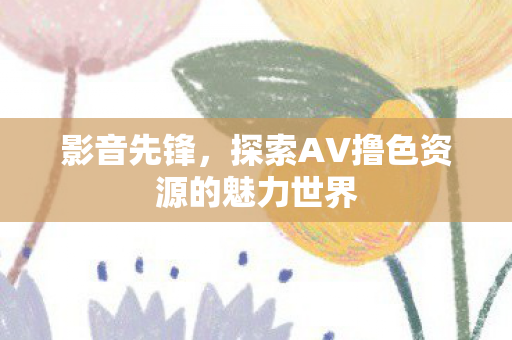 探索AV撸色资源的魅力世界图片