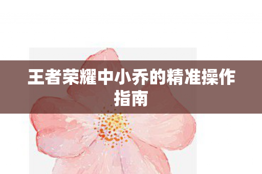 王者荣耀中小乔的精准操作指南图片