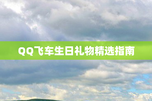 QQ飞车生日礼物精选指南图片