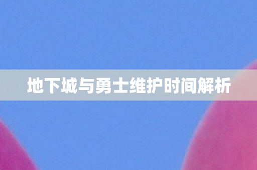 地下城与勇士维护时间解析图片