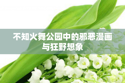 不知火舞公园中的邪恶漫画与狂野想象图片