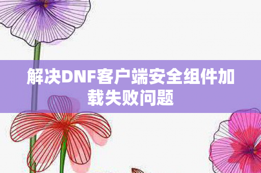 解决DNF客户端安全组件加载失败问题图片